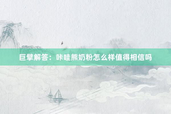 巨擘解答：咔哇熊奶粉怎么样值得相信吗