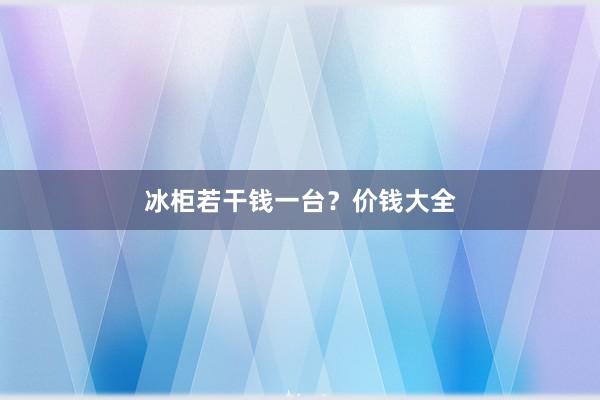 冰柜若干钱一台？价钱大全